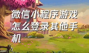 微信小程序游戏怎么登录其他手机