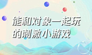 能和对象一起玩的刺激小游戏（能和对象一起玩的刺激小游戏）