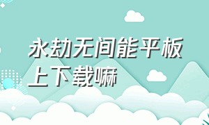 永劫无间能平板上下载嘛（永劫无间 官网）