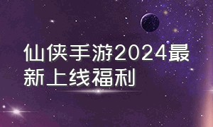 仙侠手游2024最新上线福利