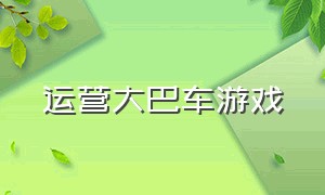 运营大巴车游戏（大巴客车游戏大全）