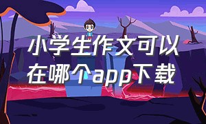 小学生作文可以在哪个app下载（小学生作文app排行榜前十名）