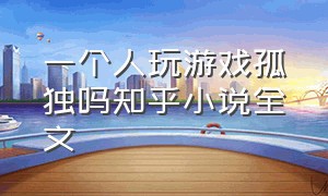 一个人玩游戏孤独吗知乎小说全文（知乎短篇小说全员是疯子）