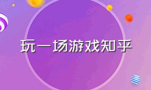 玩一场游戏知乎（孤身一人的游戏知乎）