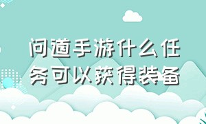 问道手游什么任务可以获得装备