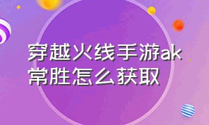 穿越火线手游ak常胜怎么获取（穿越火线手游ak常胜怎么得）