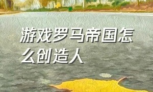 游戏罗马帝国怎么创造人（罗马帝国游戏怎么突破50人口上限）