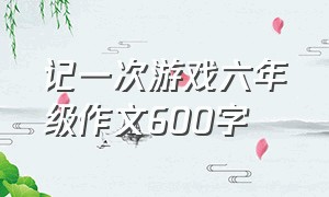 记一次游戏六年级作文600字