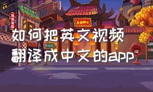 如何把英文视频翻译成中文的app（什么软件把英文视频翻译成中文）