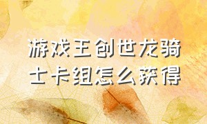 游戏王创世龙骑士卡组怎么获得