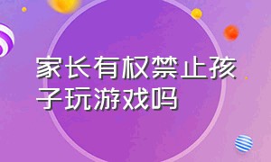 家长有权禁止孩子玩游戏吗（家长禁止孩子玩游戏合理吗）