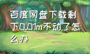 百度网盘下载剩下0.01m不动了怎么办（百度网盘下载到100%一直下载不完）