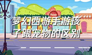 梦幻西游手游孩子跟宠物的区别（梦幻西游手游野外有稀有宝宝吗）