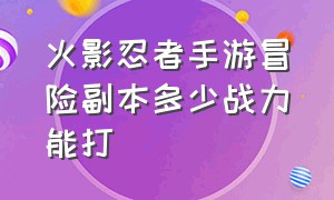 火影忍者手游冒险副本多少战力能打