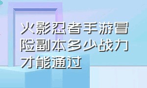 火影忍者手游冒险副本多少战力才能通过