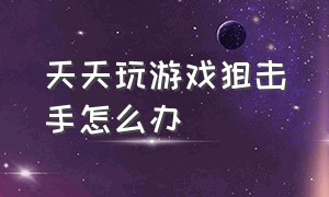 天天玩游戏狙击手怎么办（天天玩游戏狙击手怎么办啊）