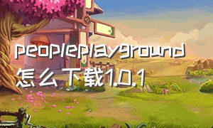peopleplayground怎么下载1.0.1（humanplayground怎样下载手机版）