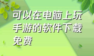 可以在电脑上玩手游的软件下载免费（能在手机玩电脑游戏的软件最新版）