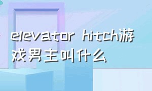elevator hitch游戏男主叫什么（《elevatorhitch》全结局）