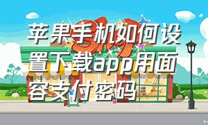 苹果手机如何设置下载app用面容支付密码（苹果下载app每次都要输密码改面容）