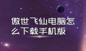 傲世飞仙电脑怎么下载手机版（傲世飞仙ios）