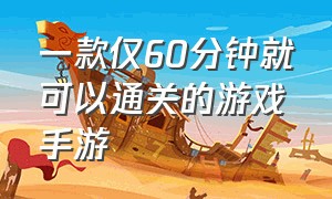 一款仅60分钟就可以通关的游戏手游（一款仅60分钟就可以通关的游戏手游有哪些）