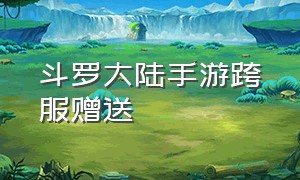 斗罗大陆手游跨服赠送（斗罗大陆手游）