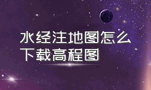 水经注地图怎么下载高程图