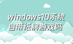 windows10系统自带纸牌游戏吗（window10里面有纸牌吗）