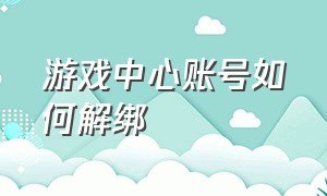 游戏中心账号如何解绑（用游戏中心登录的游戏怎么解绑）