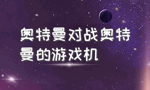 奥特曼对战奥特曼的游戏机（奥特曼对战奥特曼打游戏）