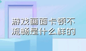 游戏画面卡顿不流畅是什么样的