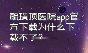 毓璜顶医院app官方下载为什么下载不了?