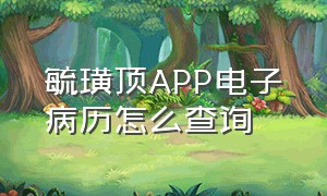 毓璜顶APP电子病历怎么查询（毓璜顶门诊电子病历在哪打印）