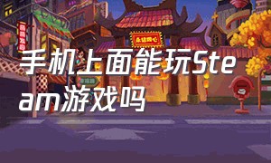 手机上面能玩Steam游戏吗（手机上的Steam能玩游戏吗）