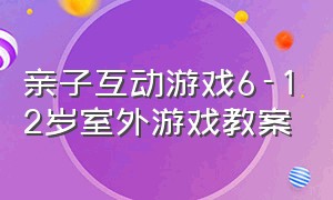 亲子互动游戏6-12岁室外游戏教案