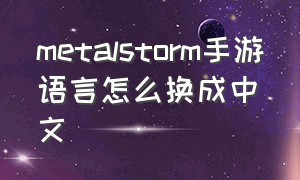 metalstorm手游语言怎么换成中文（metal storm游戏）