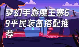 梦幻手游魔王寨69平民装备搭配推荐（梦幻手游69级魔王寨怎么玩）