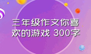 三年级作文你喜欢的游戏 300字