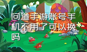 问道手游账号手机不用了可以换吗