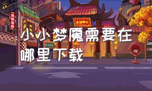 小小梦魇需要在哪里下载（小小梦魇在哪下载不用排队）