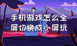 手机游戏怎么全屏切换成小屏玩（手机游戏设置成全屏怎么调回来）