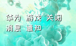 华为 游戏 关闭 消息 通知