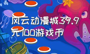 风云动漫城39.9元100游戏币（风云动漫叫什么）