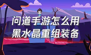 问道手游怎么用黑水晶重组装备（问道手游重组装备怎么绿不了）