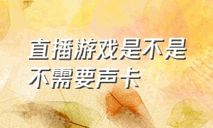 直播游戏是不是不需要声卡（直播游戏不用声卡可以吗）