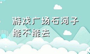 游戏广场石河子能不能去（石河子游戏厅在哪）