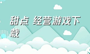 甜点 经营游戏下载（甜点店游戏）