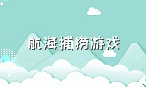 航海捕捞游戏（航海游戏新玩法攻略）