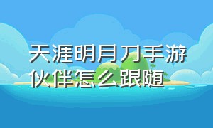 天涯明月刀手游伙伴怎么跟随（天涯明月刀手游伙伴好感度攻略）